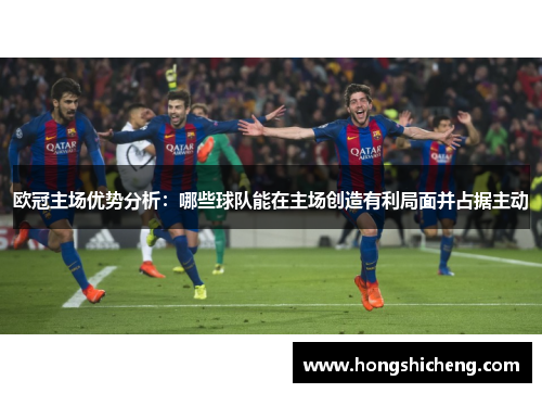 欧冠主场优势分析：哪些球队能在主场创造有利局面并占据主动