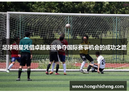 足球明星凭借卓越表现争夺国际赛事机会的成功之路