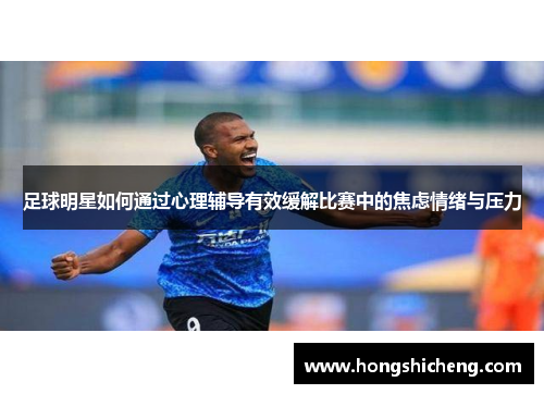 足球明星如何通过心理辅导有效缓解比赛中的焦虑情绪与压力