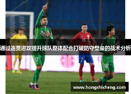 通过连贯进攻提升球队整体配合打破防守壁垒的战术分析