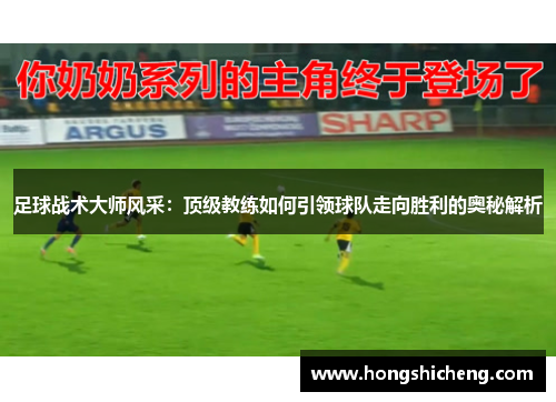 足球战术大师风采：顶级教练如何引领球队走向胜利的奥秘解析