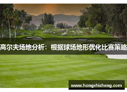 高尔夫场地分析：根据球场地形优化比赛策略
